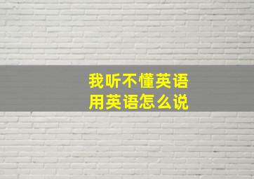 我听不懂英语 用英语怎么说